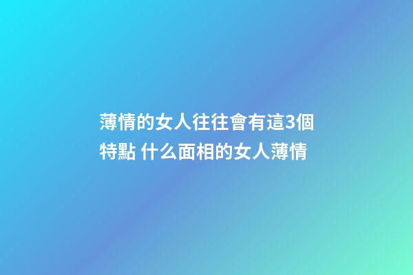 薄情的女人往往會有這3個特點 什么面相的女人薄情
